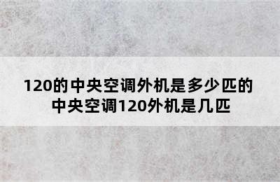 120的中央空调外机是多少匹的 中央空调120外机是几匹